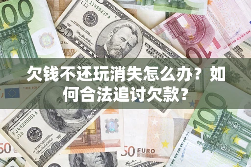济南欠钱不还玩消失怎么办？如何合法追讨欠款？