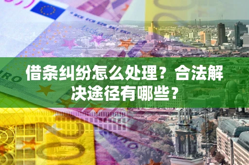 济南借条纠纷怎么处理？合法解决途径有哪些？