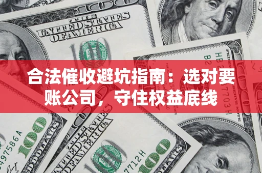 济南合法催收避坑指南：选对要账公司，守住权益底线