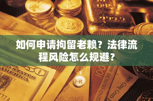 济南如何申请拘留老赖？法律流程风险怎么规避？