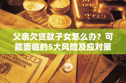 济南父亲欠贷款子女怎么办?可能面临的5大风险及应对策略 济南父亲欠贷款子女怎么办?可能面临的5大风险及应对策略