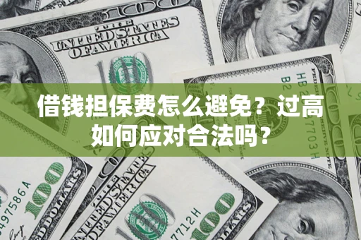 济南借钱担保费怎么避免？过高如何应对合法吗？