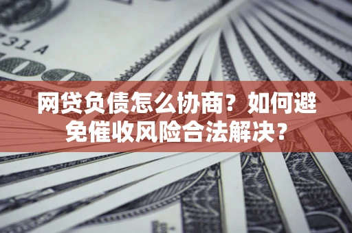 济南网贷负债怎么协商？如何避免催收风险合法解决？