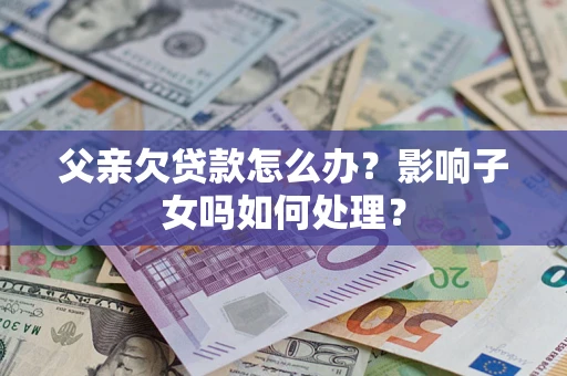 济南父亲欠贷款怎么办？影响子女吗如何处理？