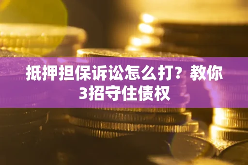 济南抵押担保诉讼怎么打？教你3招守住债权