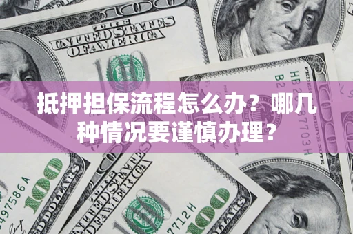 济南抵押担保流程怎么办？哪几种情况要谨慎办理？