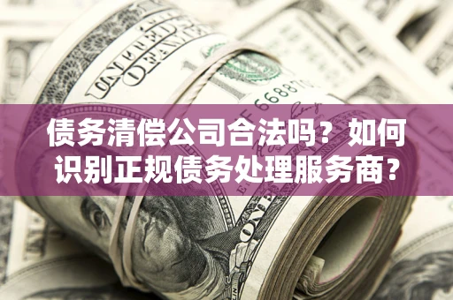 济南债务清偿公司合法吗？如何识别正规债务处理服务商？