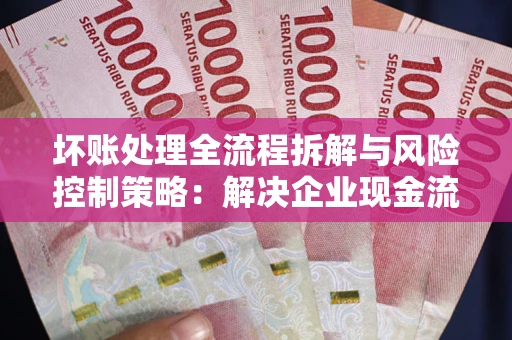 济南坏账处理全流程拆解与风险控制策略：解决企业现金流顽疾的实战指南