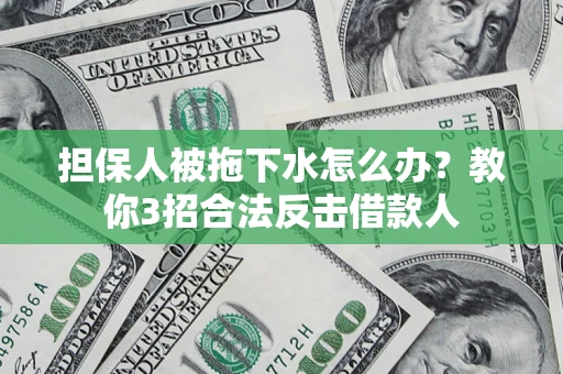 济南担保人被拖下水怎么办？教你3招合法反击借款人
