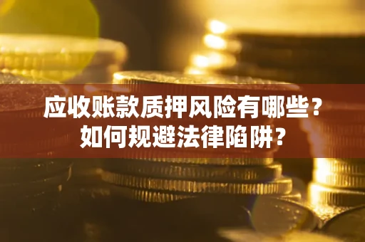 济南应收账款质押风险有哪些？如何规避法律陷阱？