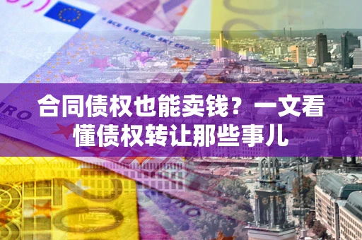 济南合同债权也能卖钱？一文看懂债权转让那些事儿