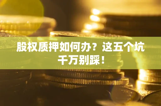 济南股权质押如何办？这五个坑千万别踩！