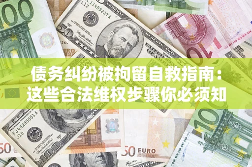 济南债务纠纷被拘留自救指南：这些合法维权步骤你必须知道！