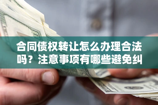 济南合同债权转让怎么办理合法吗？注意事项有哪些避免纠纷？
