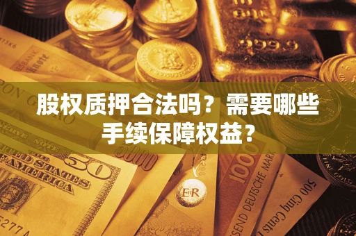 济南股权质押合法吗？需要哪些手续保障权益？