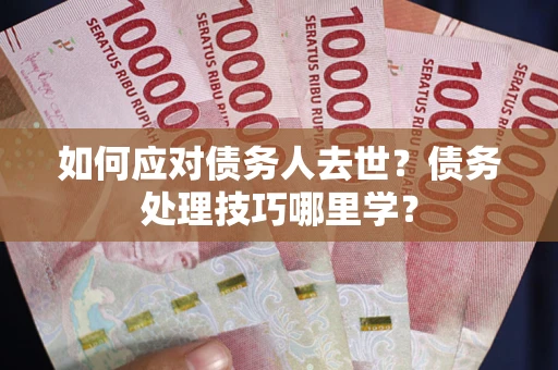济南如何应对债务人去世？债务处理技巧哪里学？