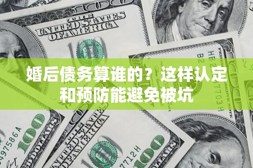 济南婚后债务算谁的？这样认定和预防能避免被坑