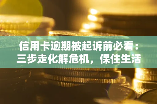 济南信用卡逾期被起诉前必看：三步走化解危机，保住生活尊严