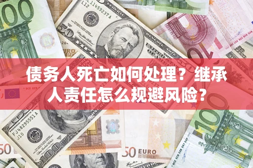 济南债务人死亡如何处理？继承人责任怎么规避风险？