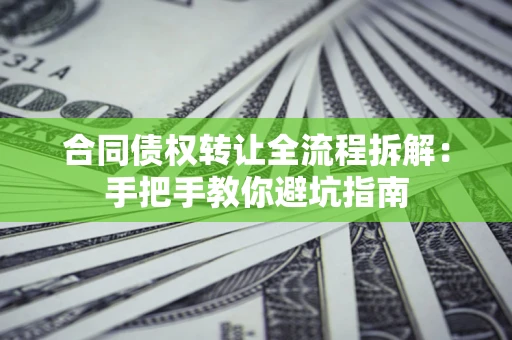 济南合同债权转让全流程拆解：手把手教你避坑指南