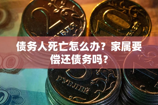 济南债务人死亡怎么办？家属要偿还债务吗？