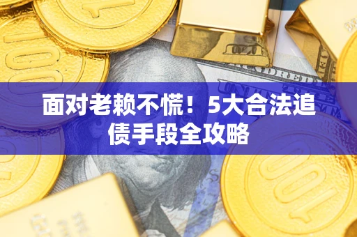 济南面对老赖不慌！5大合法追债手段全攻略