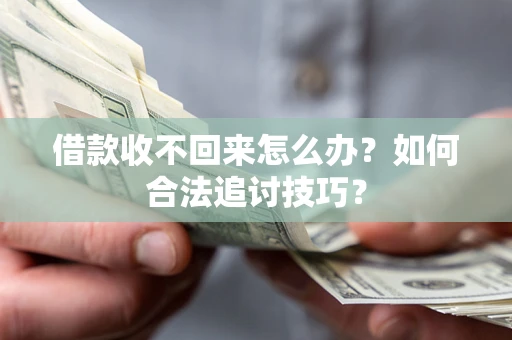 济南借款收不回来怎么办？如何合法追讨技巧？