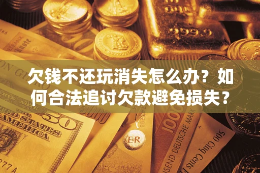 济南欠钱不还玩消失怎么办?如何合法追讨欠款避免损失? 济南欠钱不还玩消失怎么办?如何合法追讨欠款避免损失?