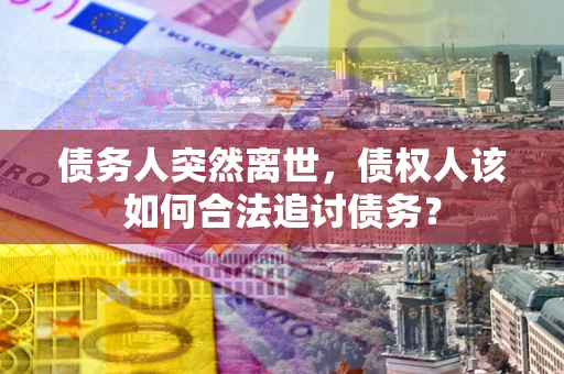 济南债务人突然离世，债权人该如何合法追讨债务？