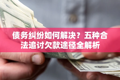 济南债务纠纷如何解决？五种合法追讨欠款途径全解析