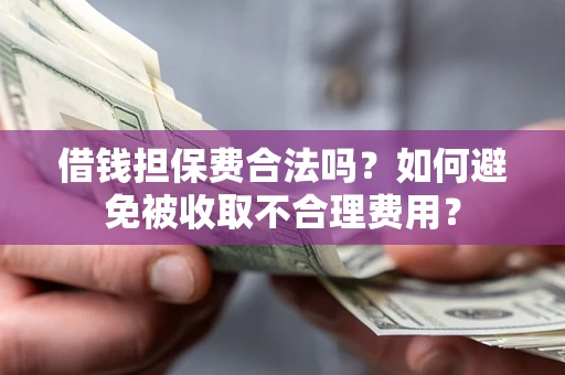 济南借钱担保费合法吗？如何避免被收取不合理费用？