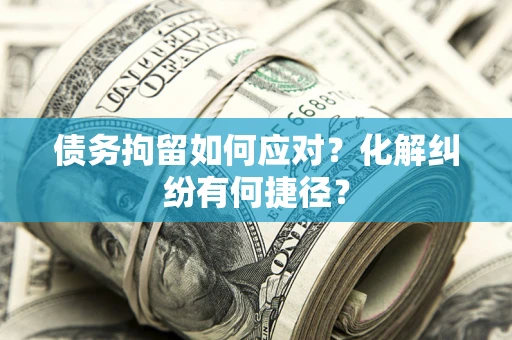 济南债务拘留如何应对？化解纠纷有何捷径？