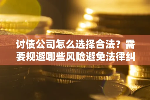 济南讨债公司怎么选择合法?需要规避哪些风险避免法律纠纷? 济南讨债公司怎么选择合法?需要规避哪些风险避免法律纠纷?