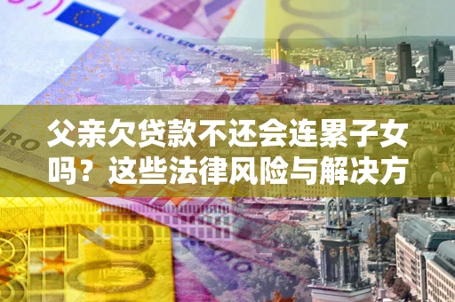 济南父亲欠贷款不还会连累子女吗？这些法律风险与解决方法要早知道！