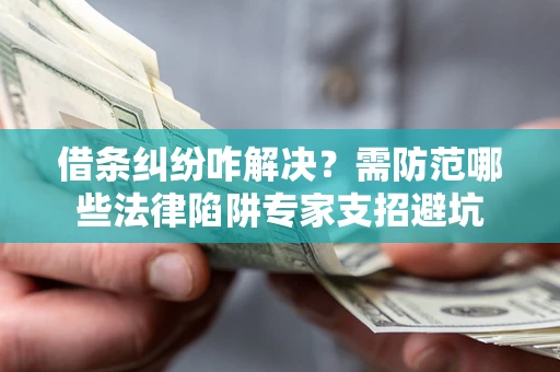 济南借条纠纷咋解决？需防范哪些法律陷阱专家支招避坑