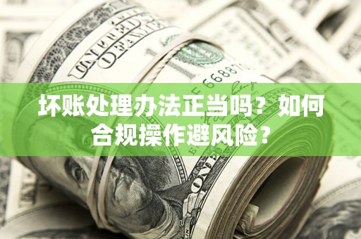 济南坏账处理办法正当吗？如何合规操作避风险？