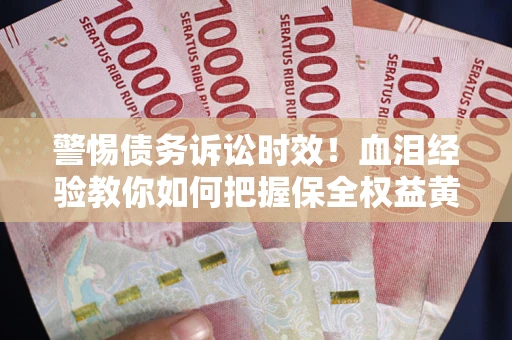 济南警惕债务诉讼时效！血泪经验教你如何把握保全权益黄金期
