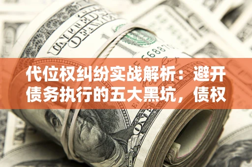 济南代位权纠纷实战解析：避开债务执行的五大黑坑，债权人必看指南
