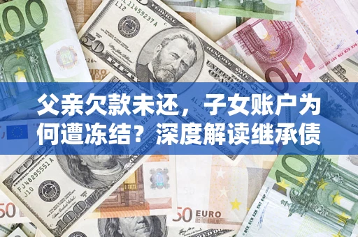 济南父亲欠款未还，子女账户为何遭冻结？深度解读继承债务迷局