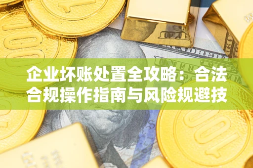 济南企业坏账处置全攻略：合法合规操作指南与风险规避技巧解析