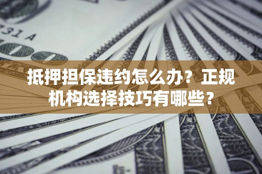 济南抵押担保违约怎么办？正规机构选择技巧有哪些？