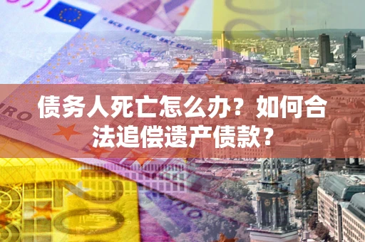 济南债务人死亡怎么办？如何合法追偿遗产债款？