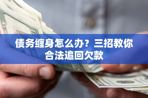 济南债务缠身怎么办？三招教你合法追回欠款
