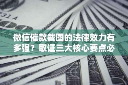 济南微信催款截图的法律效力有多强？取证三大核心要点必须知道！