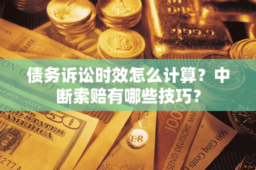 济南债务诉讼时效怎么计算？中断索赔有哪些技巧？