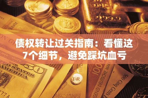 济南债权转让过关指南：看懂这7个细节，避免踩坑血亏