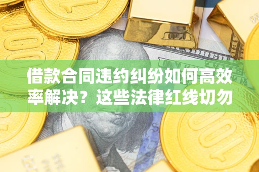 济南借款合同违约纠纷如何高效率解决？这些法律红线切勿触碰