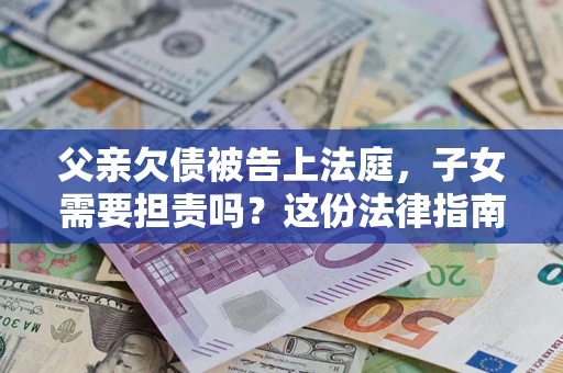 济南父亲欠债被告上法庭，子女需要担责吗？这份法律指南必须看完
