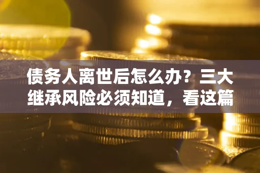 济南债务人离世后怎么办？三大继承风险必须知道，看这篇就够了