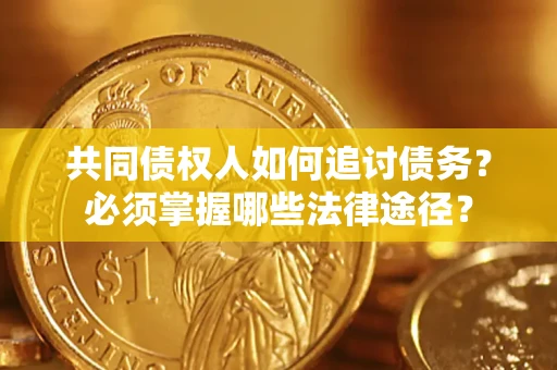 济南共同债权人如何追讨债务？必须掌握哪些法律途径？